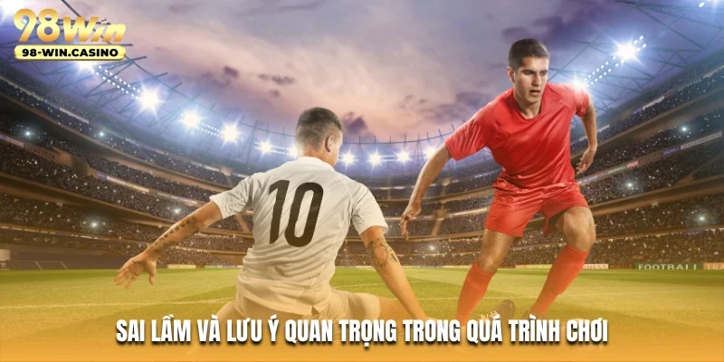 Sai lầm và lưu ý quan trọng trong quá trình chơi